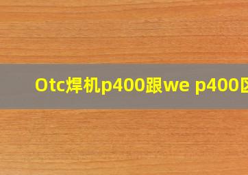 Otc焊机p400跟we p400区别